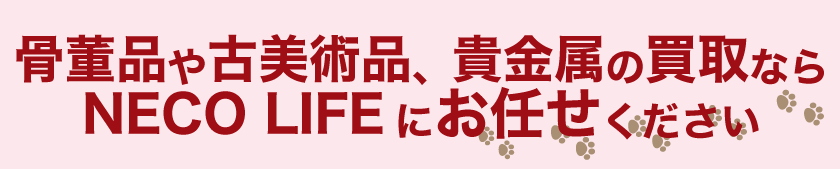 骨董品や古美術品、貴金属の買取なら NECO LIFE ネコライフにお任せください。