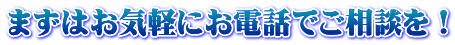 まずはお気軽にお電話でご相談を！