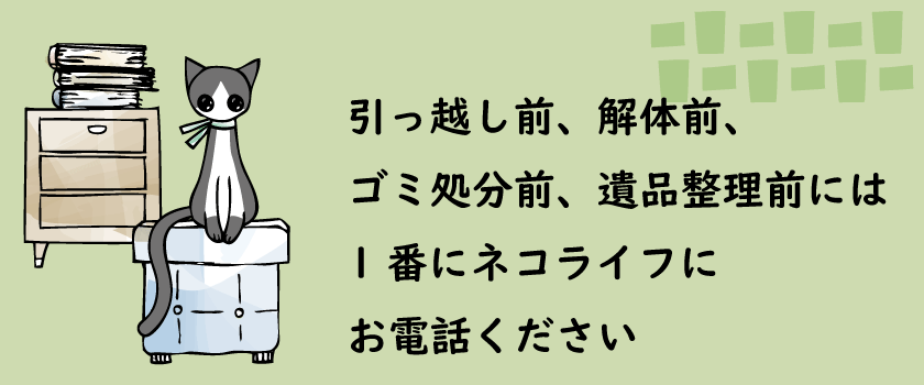 引っ越し前、解体前、ゴミ処分前、遺品整理前には１番にNECO LIFE ネコライフにお電話ください。